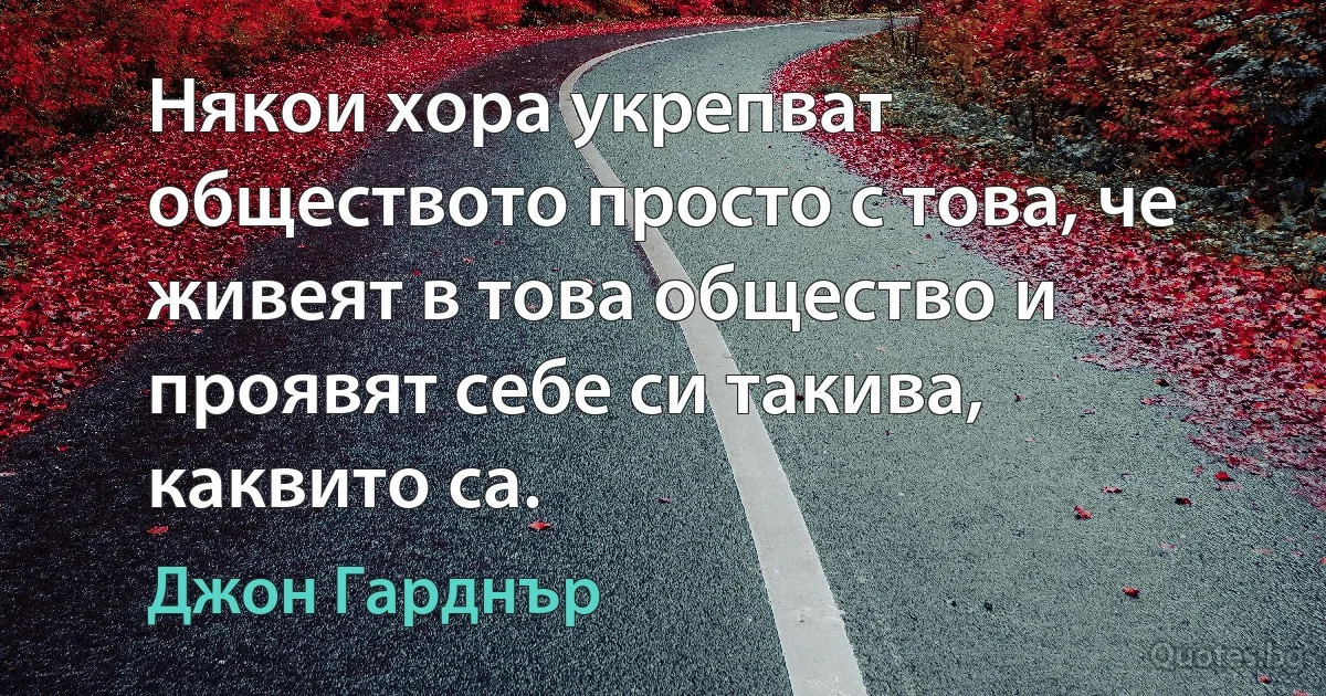 Някои хора укрепват обществото просто с това, че живеят в това общество и проявят себе си такива, каквито са. (Джон Гарднър)