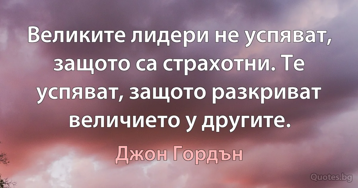 Великите лидери не успяват, защото са страхотни. Те успяват, защото разкриват величието у другите. (Джон Гордън)