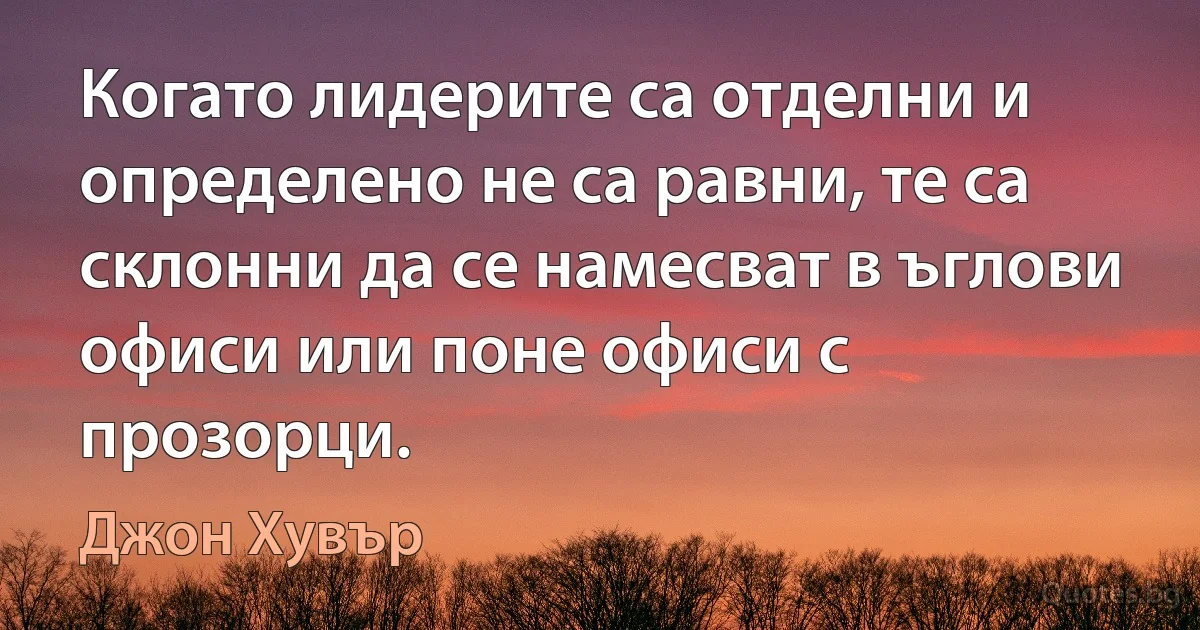 Когато лидерите са отделни и определено не са равни, те са склонни да се намесват в ъглови офиси или поне офиси с прозорци. (Джон Хувър)