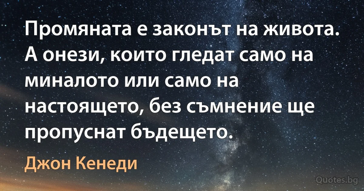 Промяната е законът на живота. А онези, които гледат само на миналото или само на настоящето, без съмнение ще пропуснат бъдещето. (Джон Кенеди)