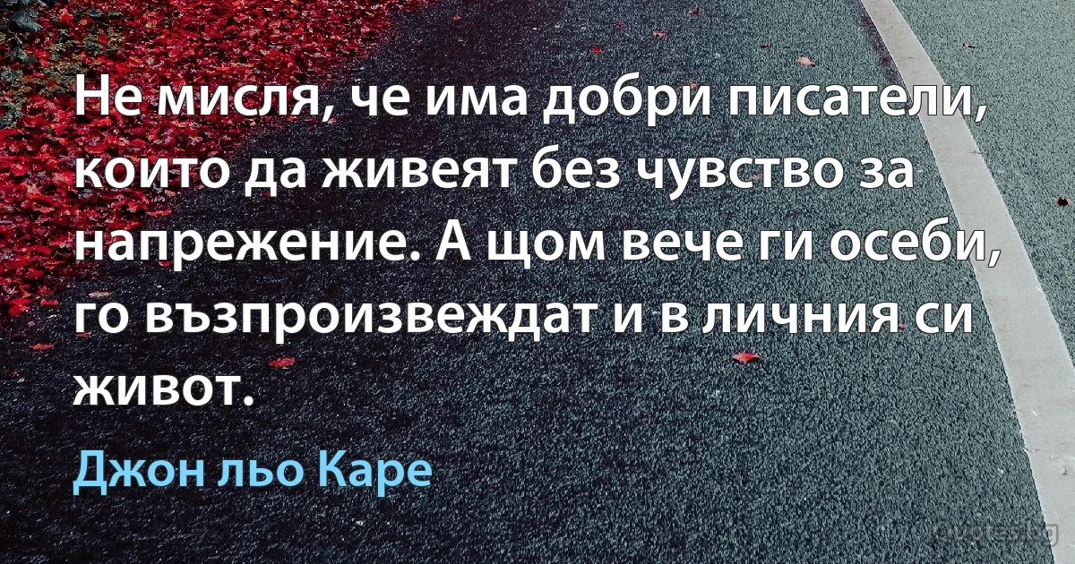 Не мисля, че има добри писатели, които да живеят без чувство за напрежение. А щом вече ги осеби, го възпроизвеждат и в личния си живот. (Джон льо Каре)