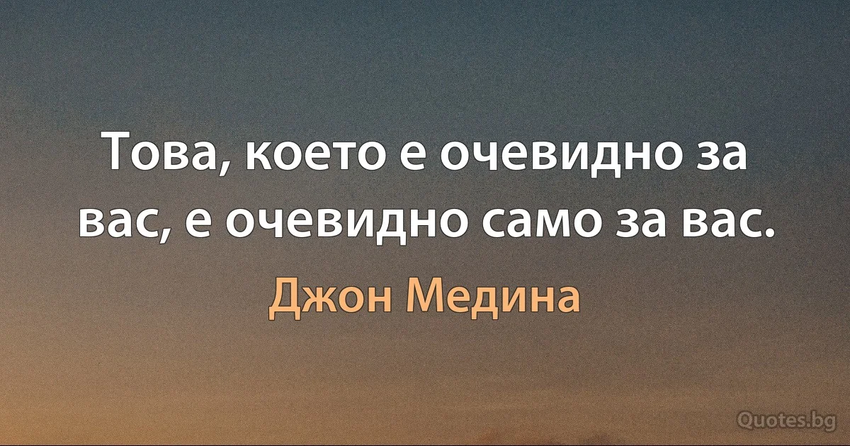 Това, което е очевидно за вас, е очевидно само за вас. (Джон Медина)