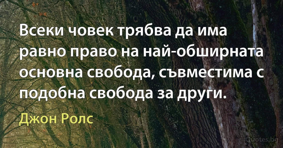 Всеки човек трябва да има равно право на най-обширната основна свобода, съвместима с подобна свобода за други. (Джон Ролс)