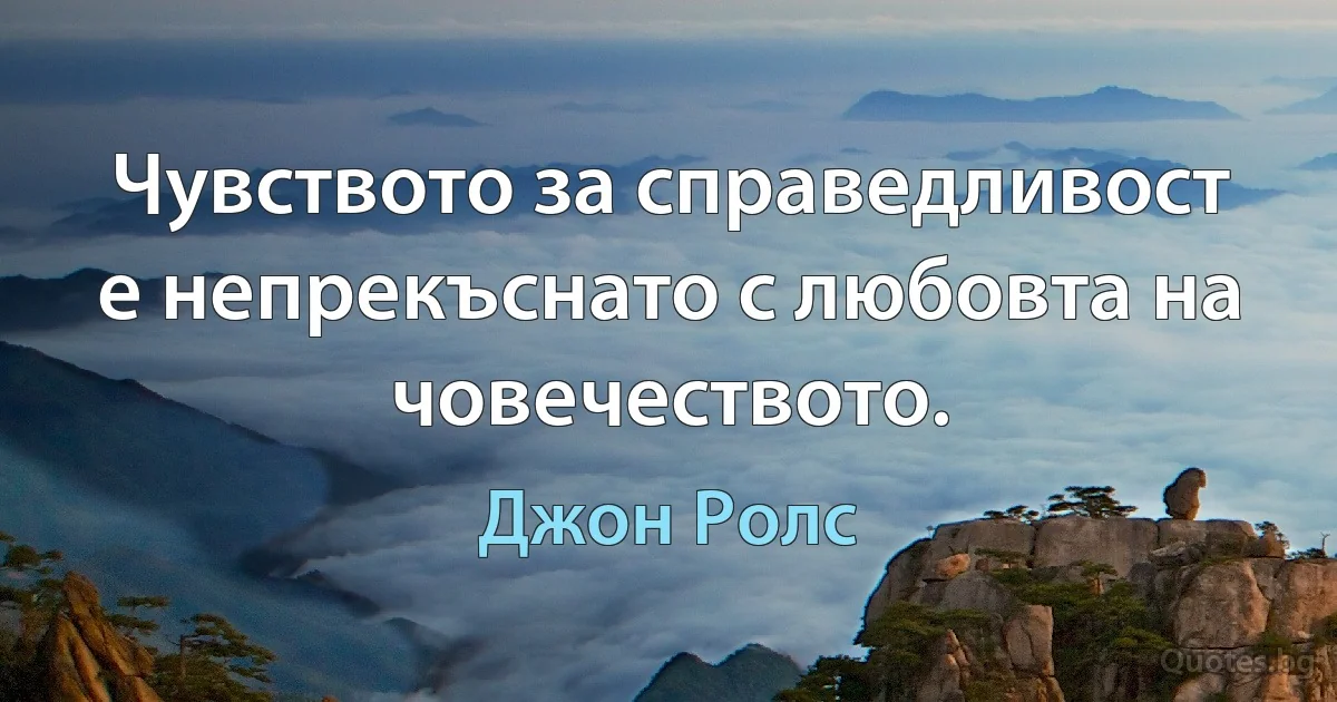 Чувството за справедливост е непрекъснато с любовта на човечеството. (Джон Ролс)