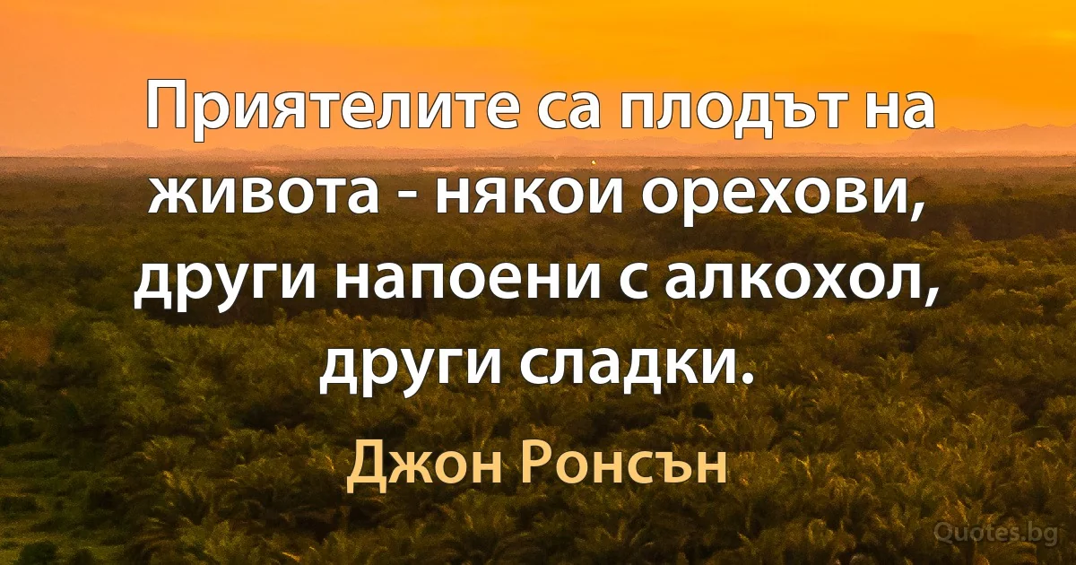 Приятелите са плодът на живота - някои орехови, други напоени с алкохол, други сладки. (Джон Ронсън)