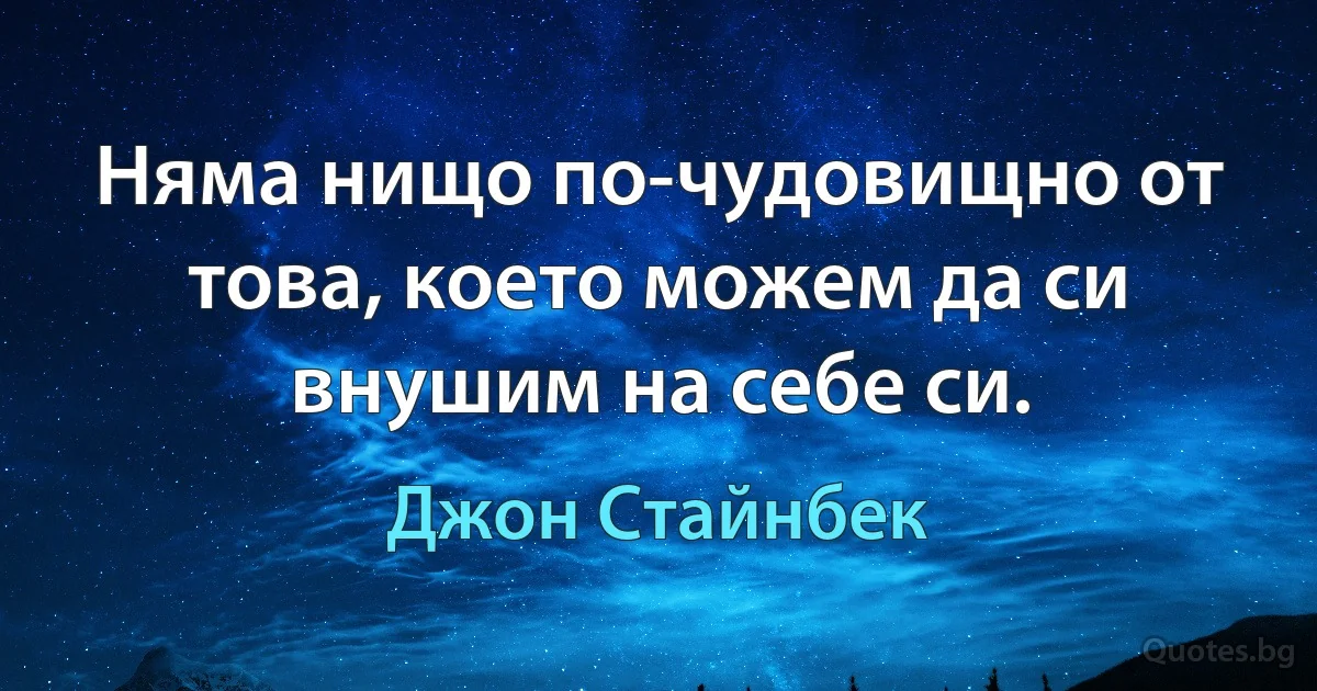 Няма нищо по-чудовищно от това, което можем да си внушим на себе си. (Джон Стайнбек)