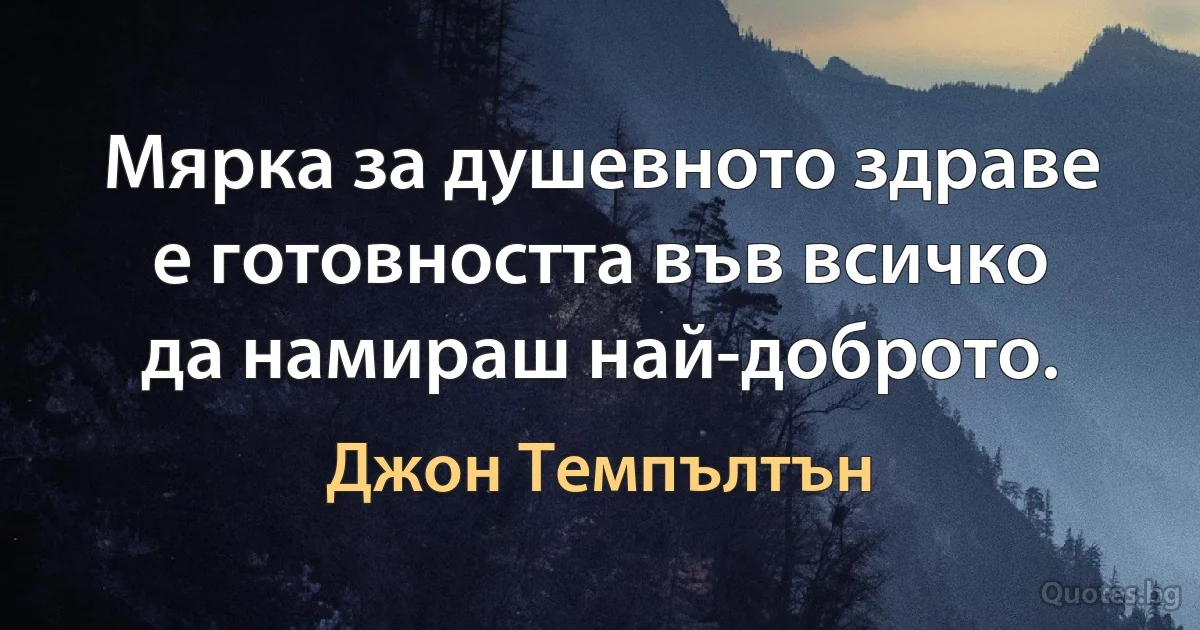 Мярка за душевното здраве е готовността във всичко да намираш най-доброто. (Джон Темпълтън)