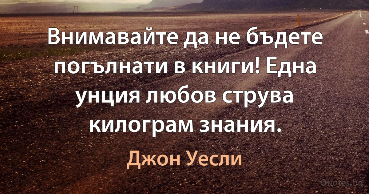 Внимавайте да не бъдете погълнати в книги! Една унция любов струва килограм знания. (Джон Уесли)