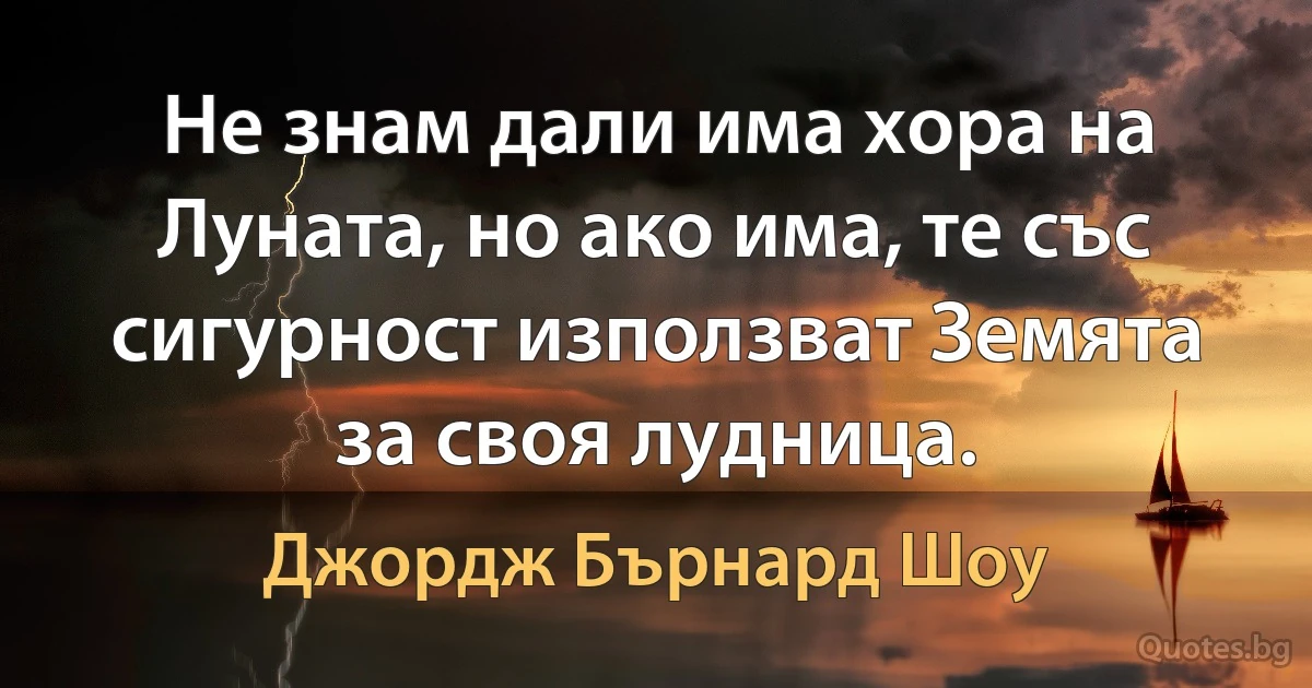 Не знам дали има хора на Луната, но ако има, те със сигурност използват Земята за своя лудница. (Джордж Бърнард Шоу)