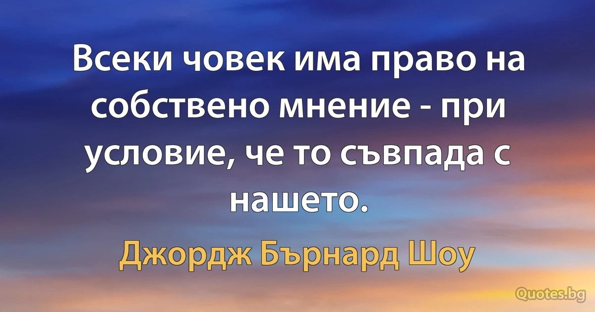 Всеки човек има право на собствено мнение - при условие, че то съвпада с нашето. (Джордж Бърнард Шоу)