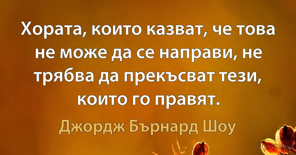 Хората, които казват, че това не може да се направи, не трябва да прекъсват тези, които го правят. (Джордж Бърнард Шоу)