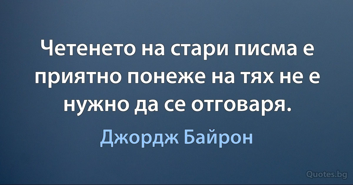 Четенето на стари писма е приятно понеже на тях не е нужно да се отговаря. (Джордж Байрон)