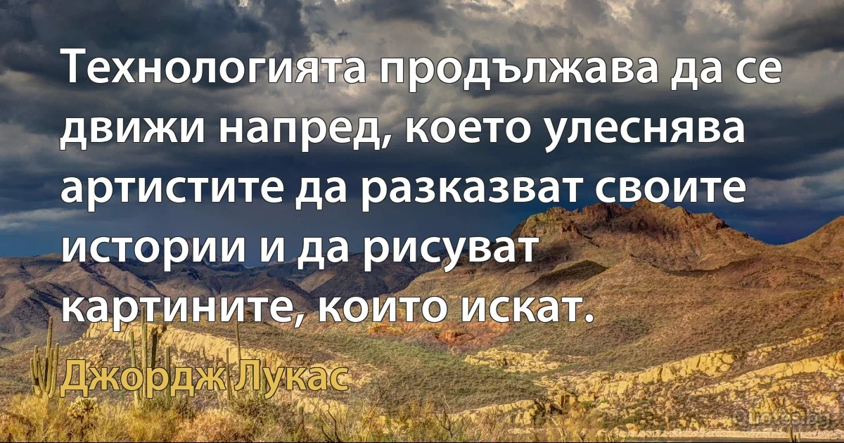 Технологията продължава да се движи напред, което улеснява артистите да разказват своите истории и да рисуват картините, които искат. (Джордж Лукас)