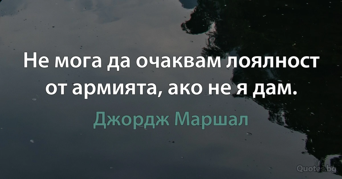 Не мога да очаквам лоялност от армията, ако не я дам. (Джордж Маршал)