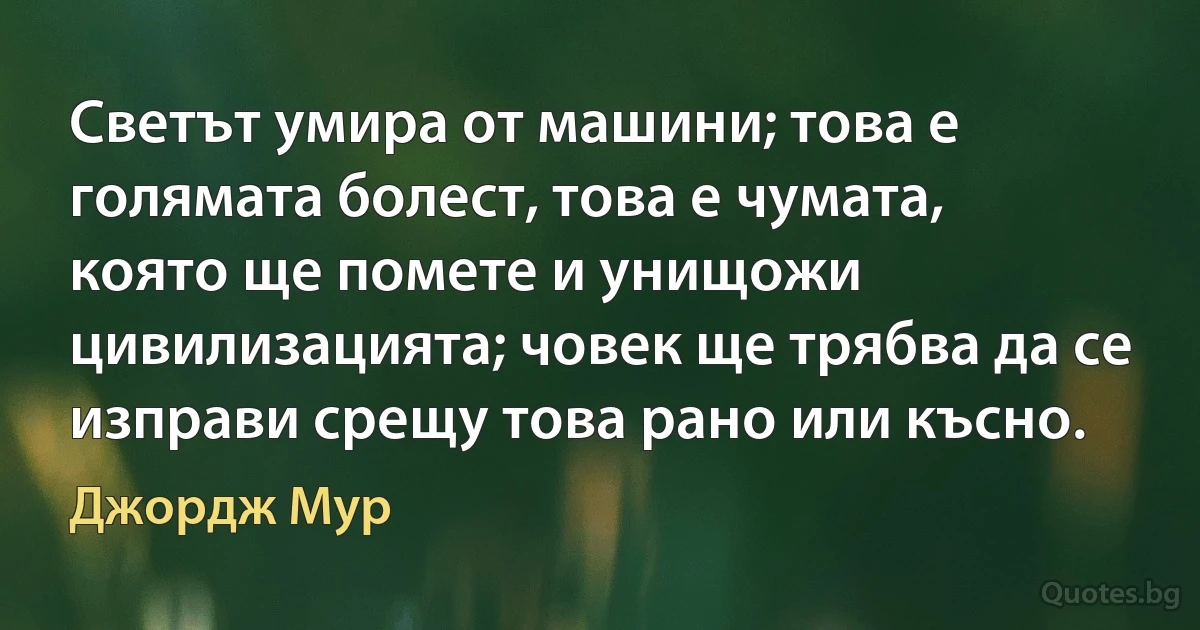 Светът умира от машини; това е голямата болест, това е чумата, която ще помете и унищожи цивилизацията; човек ще трябва да се изправи срещу това рано или късно. (Джордж Мур)