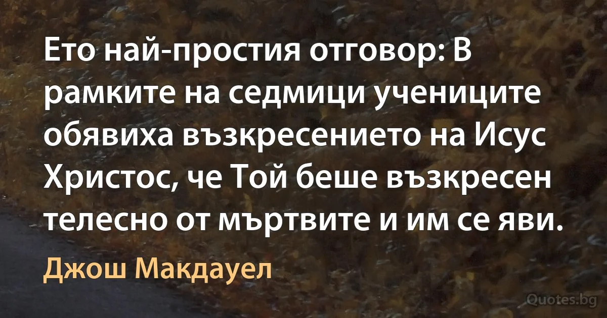 Ето най-простия отговор: В рамките на седмици учениците обявиха възкресението на Исус Христос, че Той беше възкресен телесно от мъртвите и им се яви. (Джош Макдауел)