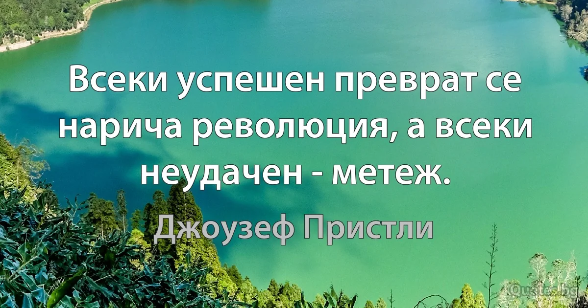 Всеки успешен преврат се нарича революция, а всеки неудачен - метеж. (Джоузеф Пристли)