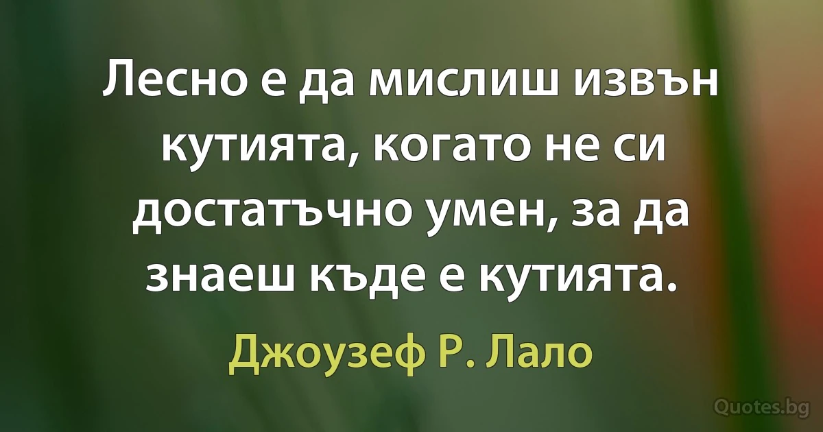 Лесно е да мислиш извън кутията, когато не си достатъчно умен, за да знаеш къде е кутията. (Джоузеф Р. Лало)