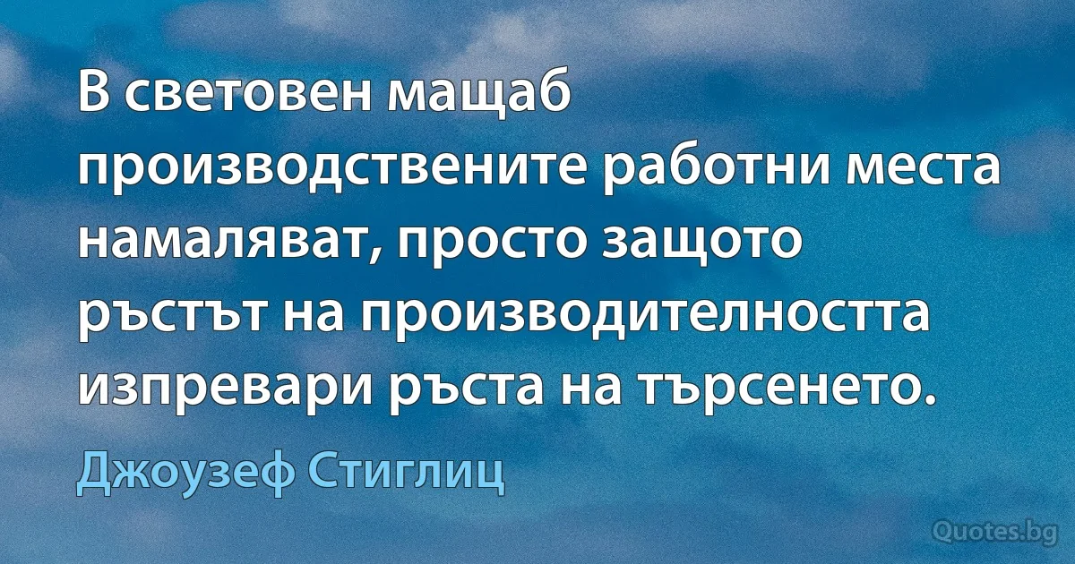 В световен мащаб производствените работни места намаляват, просто защото ръстът на производителността изпревари ръста на търсенето. (Джоузеф Стиглиц)