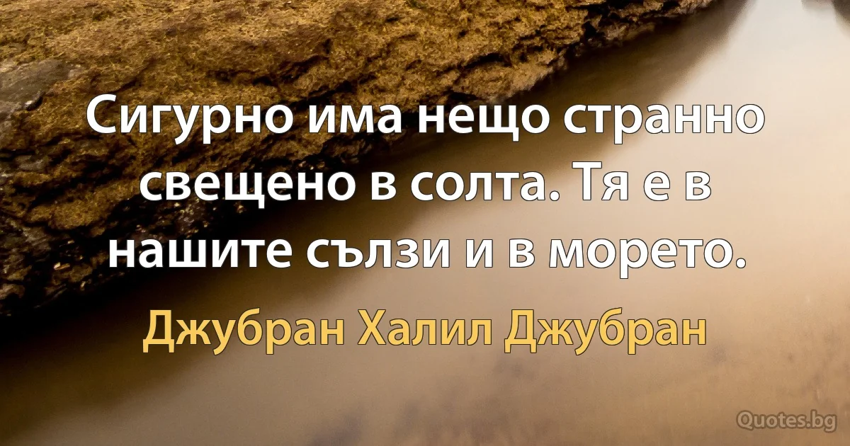 Сигурно има нещо странно свещено в солта. Тя е в нашите сълзи и в морето. (Джубран Халил Джубран)