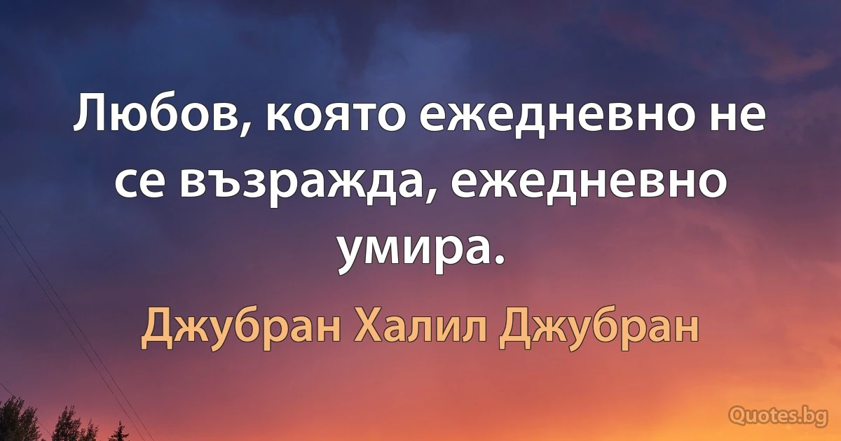 Любов, която ежедневно не се възражда, ежедневно умира. (Джубран Халил Джубран)