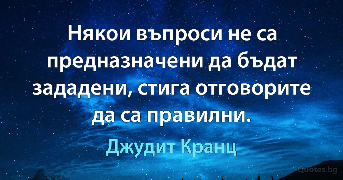 Някои въпроси не са предназначени да бъдат зададени, стига отговорите да са правилни. (Джудит Кранц)