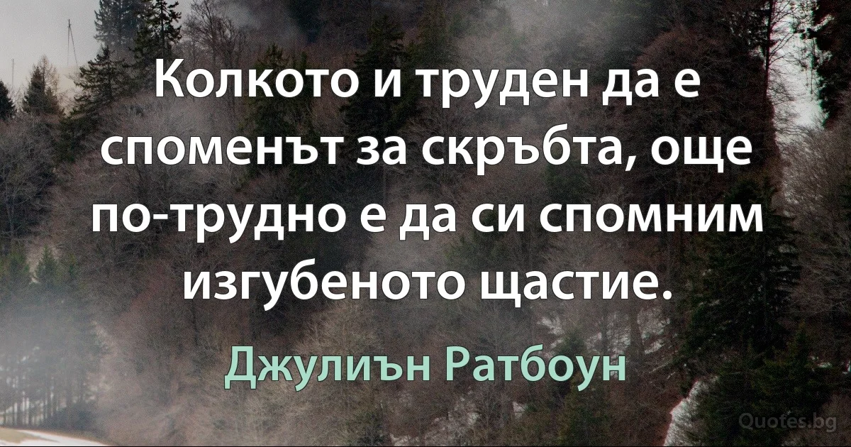 Колкото и труден да е споменът за скръбта, още по-трудно е да си спомним изгубеното щастие. (Джулиън Ратбоун)