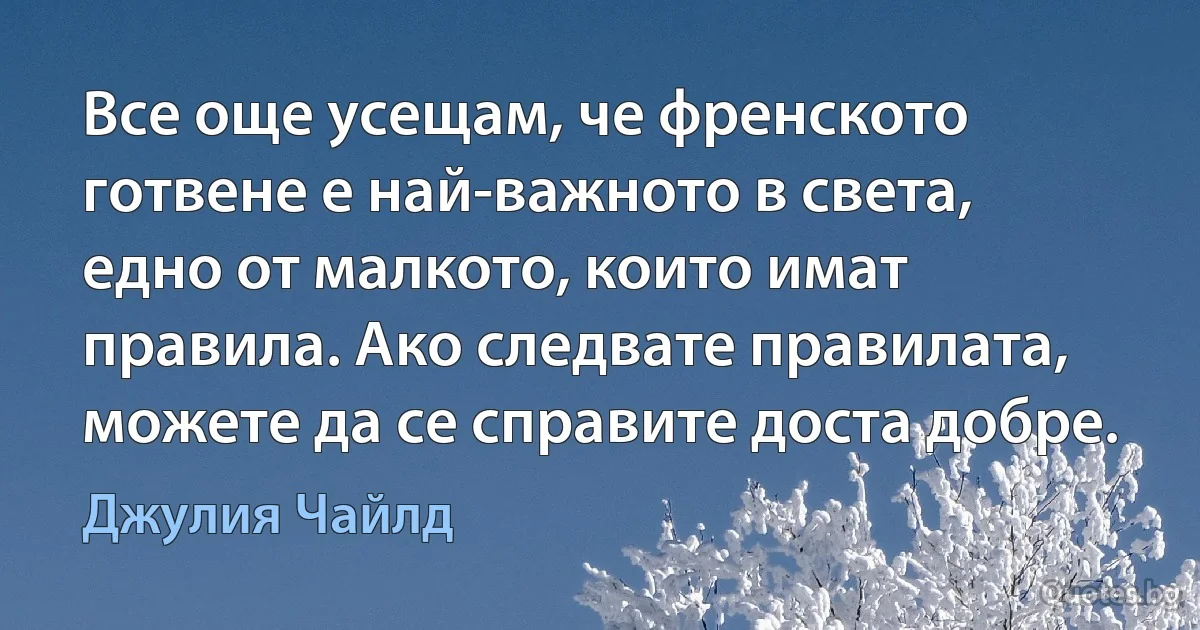 Все още усещам, че френското готвене е най-важното в света, едно от малкото, които имат правила. Ако следвате правилата, можете да се справите доста добре. (Джулия Чайлд)