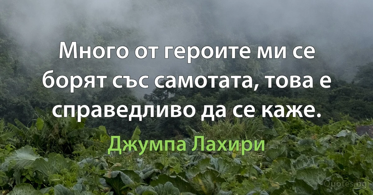 Много от героите ми се борят със самотата, това е справедливо да се каже. (Джумпа Лахири)