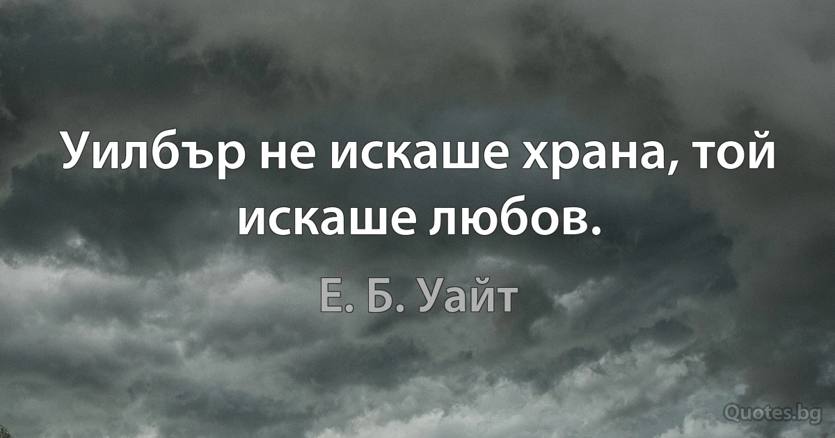 Уилбър не искаше храна, той искаше любов. (Е. Б. Уайт)