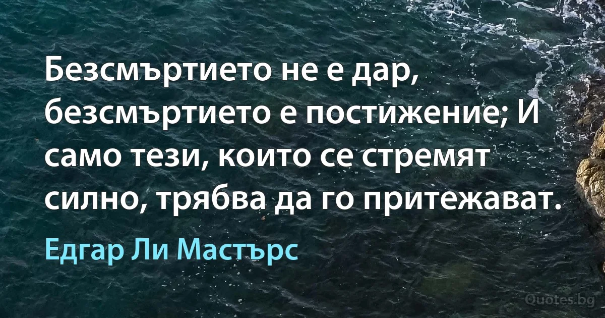 Безсмъртието не е дар, безсмъртието е постижение; И само тези, които се стремят силно, трябва да го притежават. (Едгар Ли Мастърс)