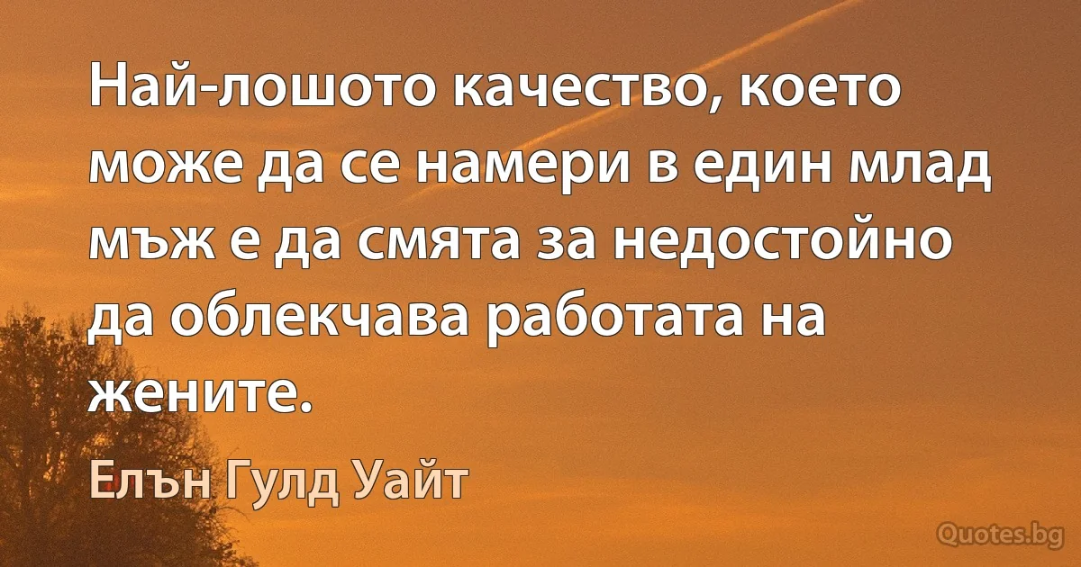 Най-лошото качество, което може да се намери в един млад мъж е да смята за недостойно да облекчава работата на жените. (Елън Гулд Уайт)