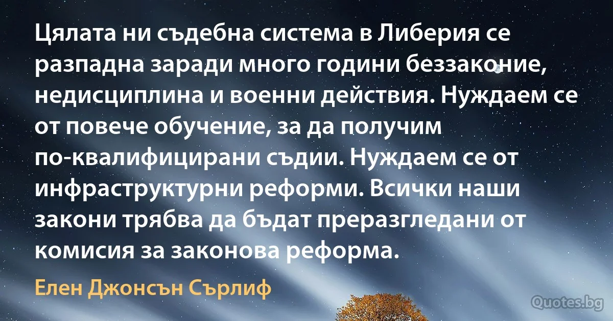 Цялата ни съдебна система в Либерия се разпадна заради много години беззаконие, недисциплина и военни действия. Нуждаем се от повече обучение, за да получим по-квалифицирани съдии. Нуждаем се от инфраструктурни реформи. Всички наши закони трябва да бъдат преразгледани от комисия за законова реформа. (Елен Джонсън Сърлиф)