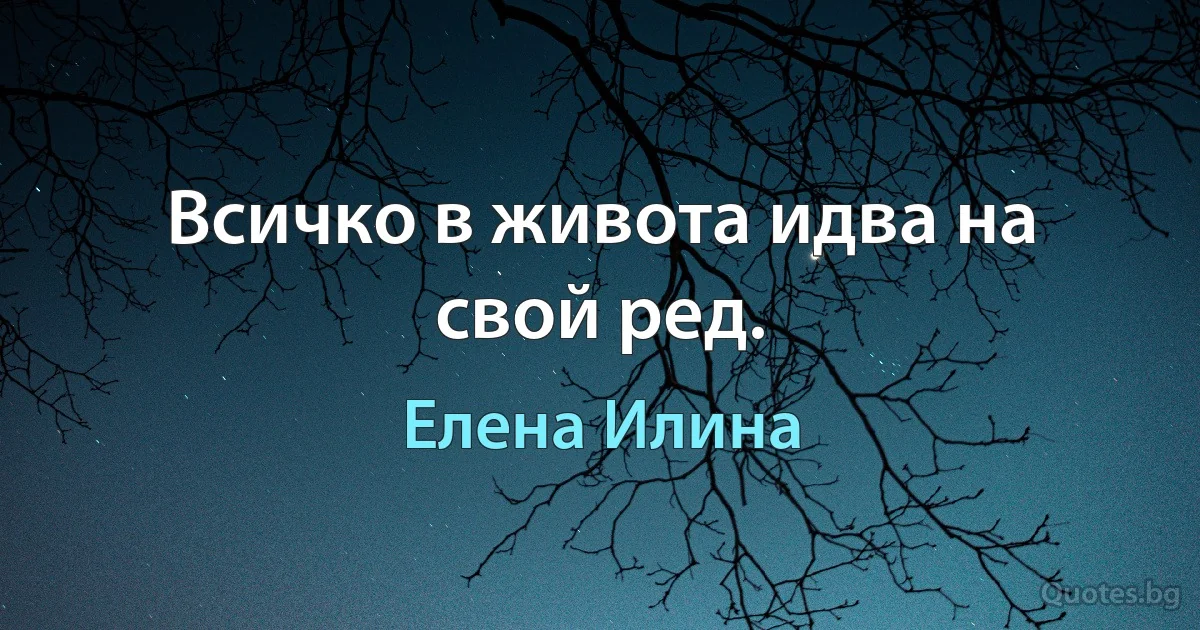 Всичко в живота идва на свой ред. (Елена Илина)