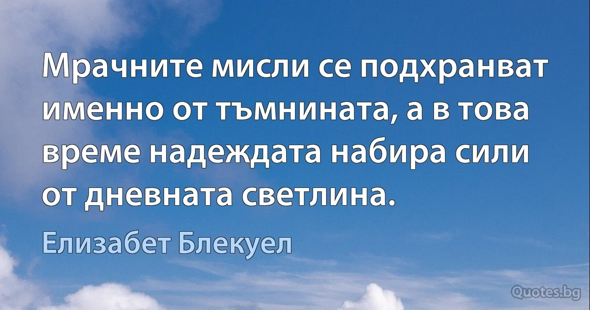 Мрачните мисли се подхранват именно от тъмнината, а в това време надеждата набира сили от дневната светлина. (Елизабет Блекуел)