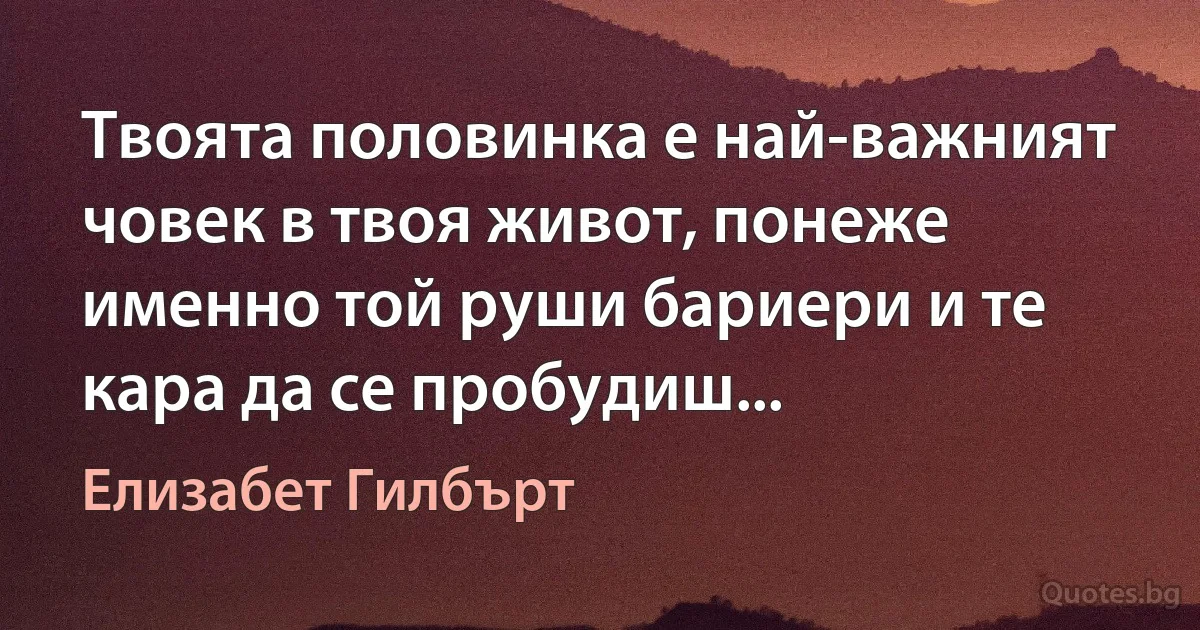 Твоята половинка е най-важният човек в твоя живот, понеже именно той руши бариери и те кара да се пробудиш... (Елизабет Гилбърт)