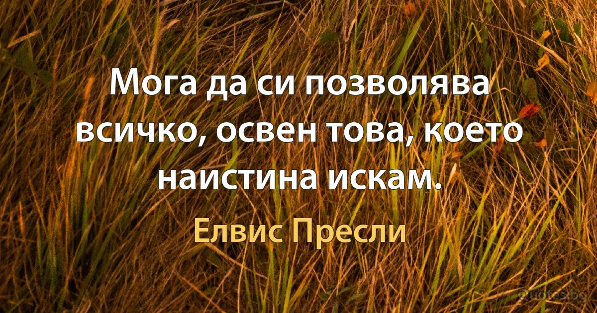 Мога да си позволява всичко, освен това, което наистина искам. (Елвис Пресли)