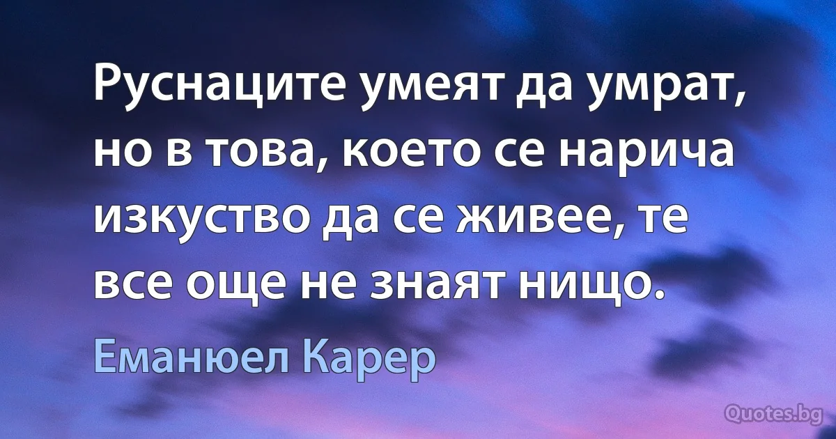 Руснаците умеят да умрат, но в това, което се нарича изкуство да се живее, те все още не знаят нищо. (Еманюел Карер)