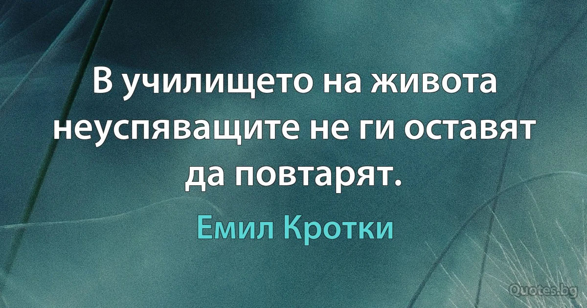 В училището на живота неуспяващите не ги оставят да повтарят. (Емил Кротки)