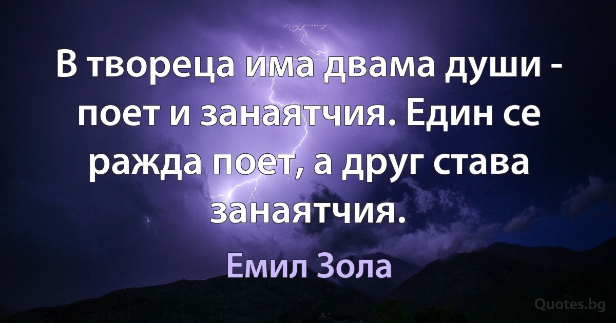 В твореца има двама души - поет и занаятчия. Един се ражда поет, а друг става занаятчия. (Емил Зола)