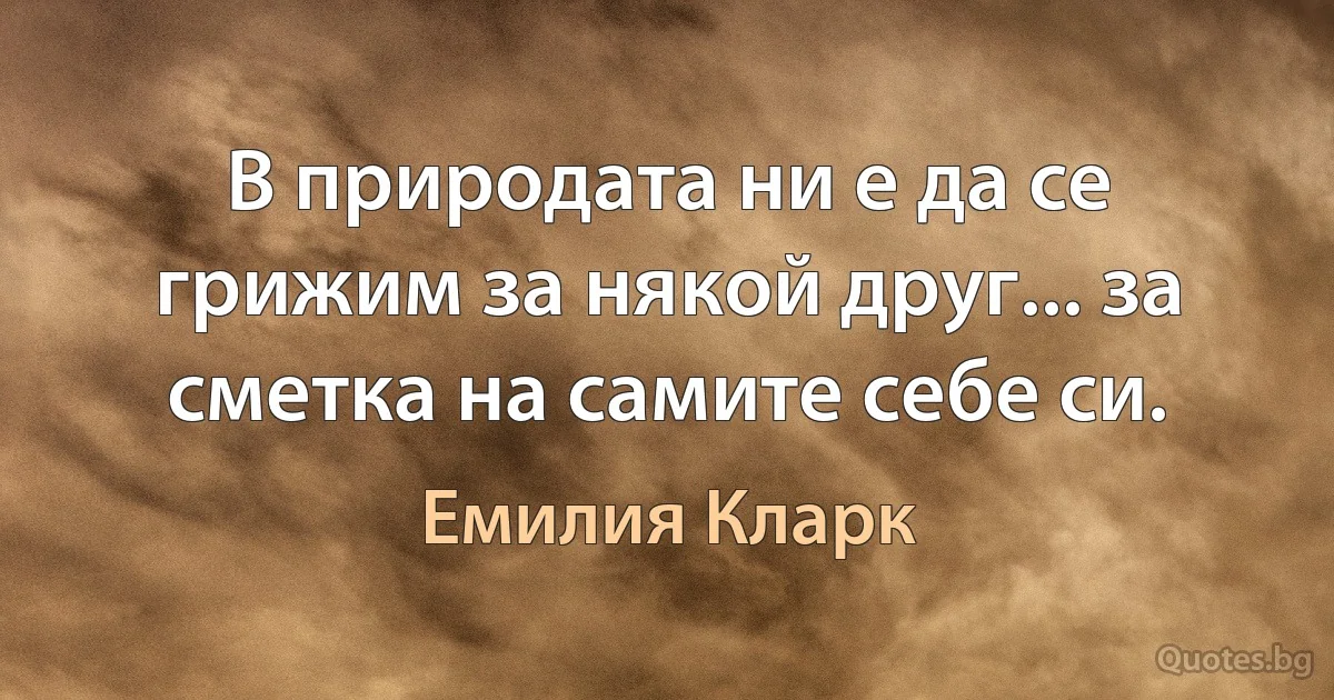 В природата ни е да се грижим за някой друг... за сметка на самите себе си. (Емилия Кларк)