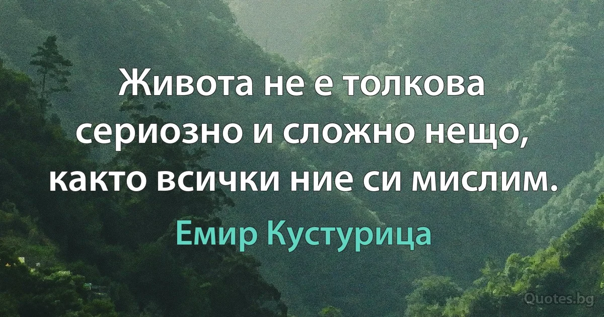 Живота не е толкова сериозно и сложно нещо, както всички ние си мислим. (Емир Кустурица)