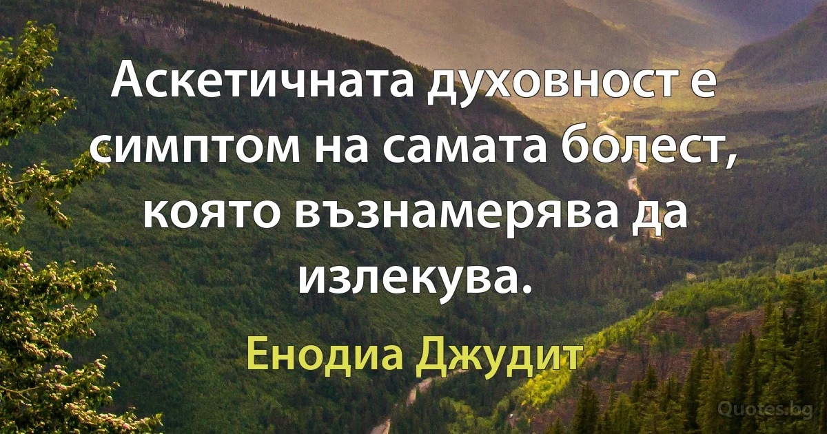 Аскетичната духовност е симптом на самата болест, която възнамерява да излекува. (Енодиа Джудит)