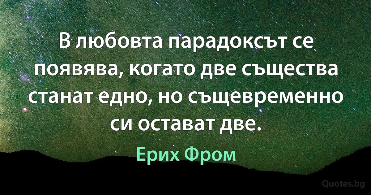 В любовта парадоксът се появява, когато две същества станат едно, но същевременно си остават две. (Ерих Фром)