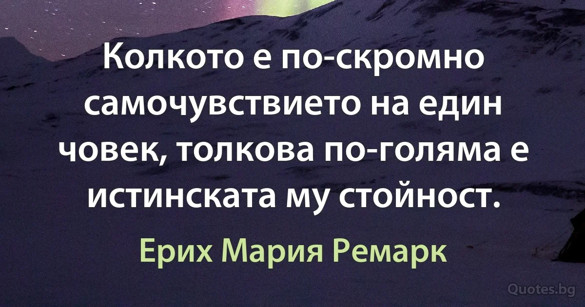 Колкото е по-скромно самочувствието на един човек, толкова по-голяма е истинската му стойност. (Ерих Мария Ремарк)