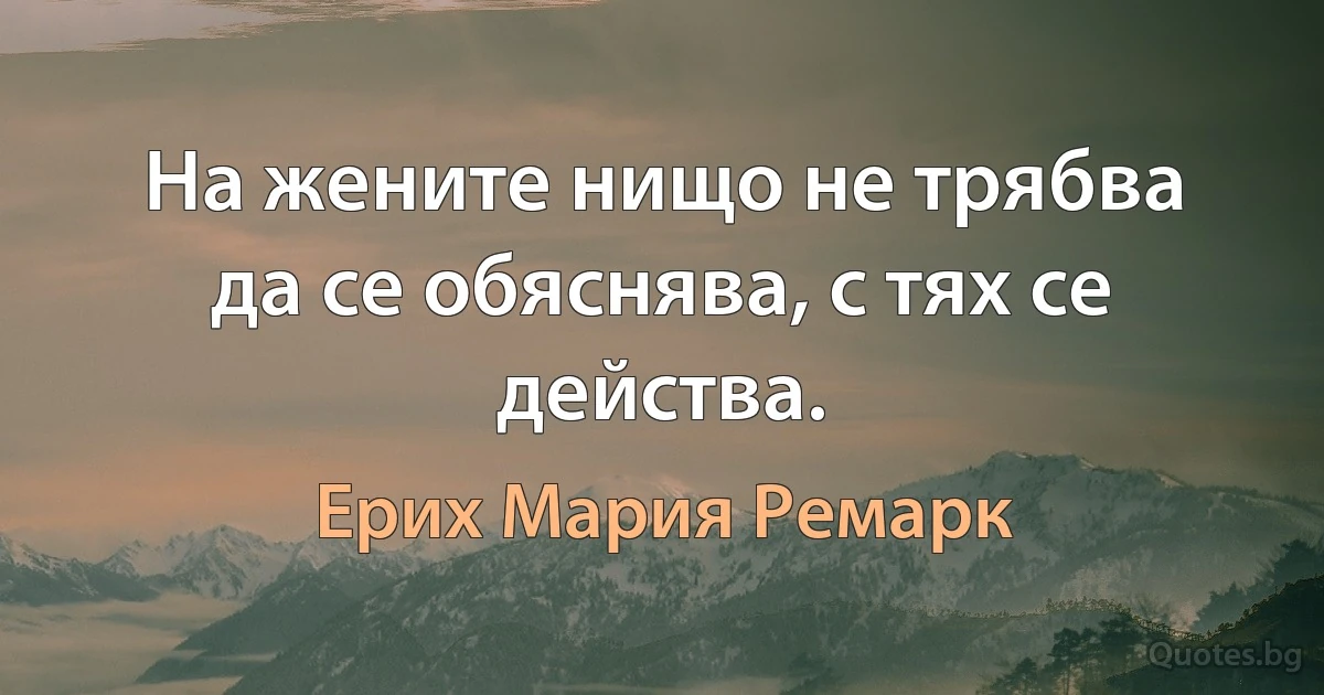 На жените нищо не трябва да се обяснява, с тях се действа. (Ерих Мария Ремарк)