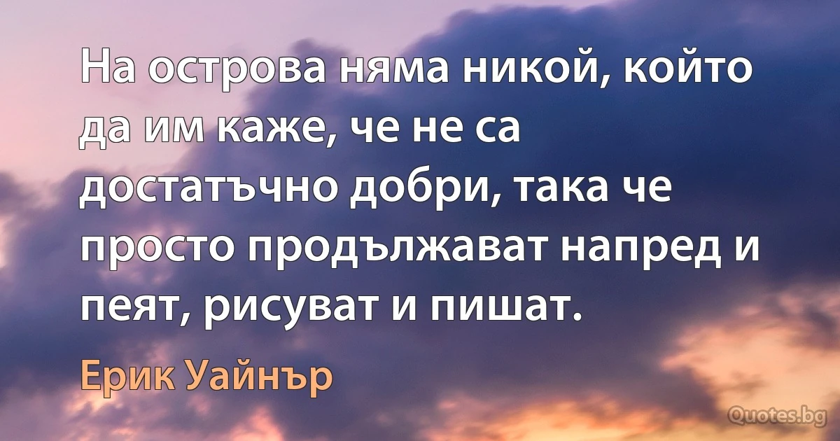 На острова няма никой, който да им каже, че не са достатъчно добри, така че просто продължават напред и пеят, рисуват и пишат. (Ерик Уайнър)