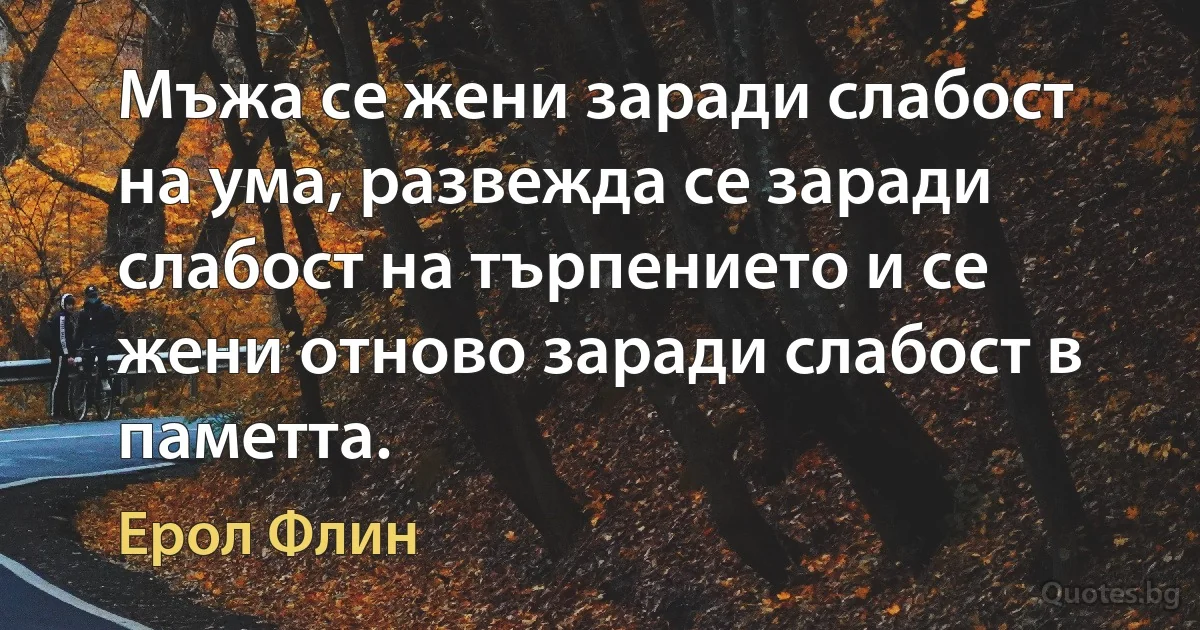 Мъжа се жени заради слабост на ума, развежда се заради слабост на търпението и се жени отново заради слабост в паметта. (Ерол Флин)