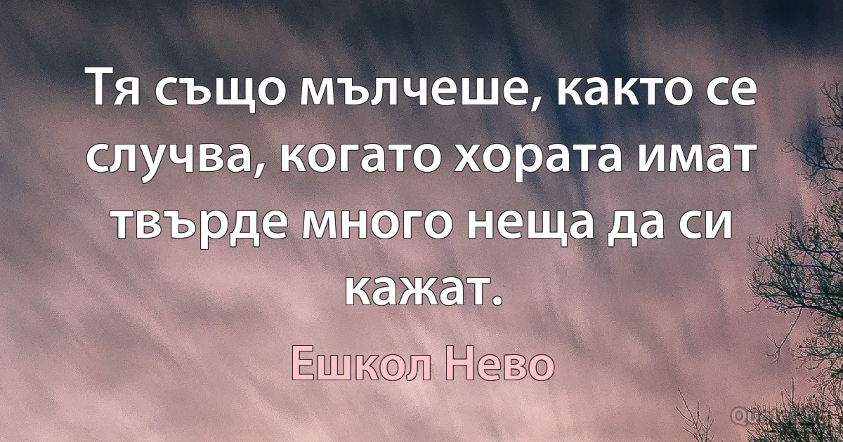 Тя също мълчеше, както се случва, когато хората имат твърде много неща да си кажат. (Ешкол Нево)