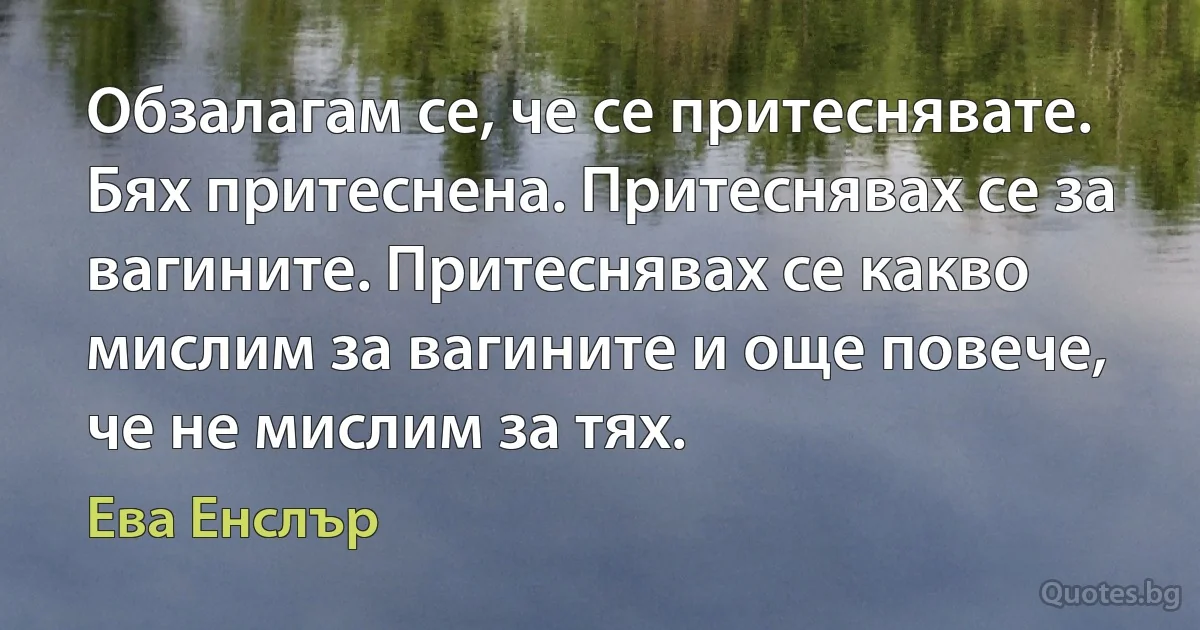 Обзалагам се, че се притеснявате. Бях притеснена. Притеснявах се за вагините. Притеснявах се какво мислим за вагините и още повече, че не мислим за тях. (Ева Енслър)